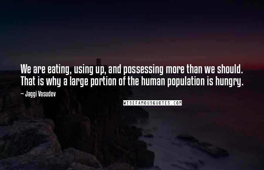 Jaggi Vasudev Quotes: We are eating, using up, and possessing more than we should. That is why a large portion of the human population is hungry.