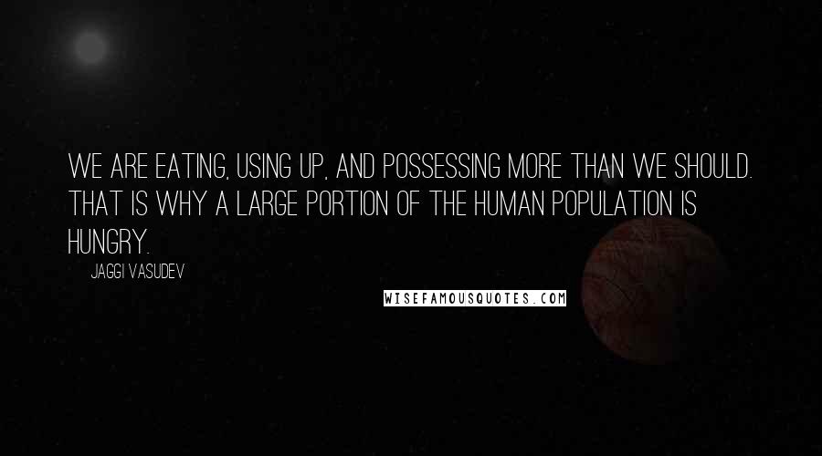 Jaggi Vasudev Quotes: We are eating, using up, and possessing more than we should. That is why a large portion of the human population is hungry.