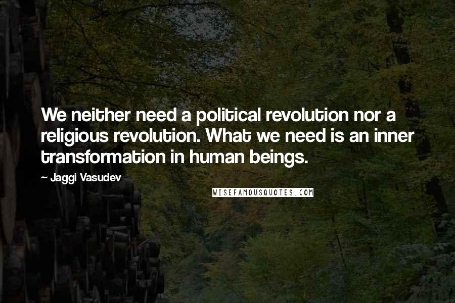 Jaggi Vasudev Quotes: We neither need a political revolution nor a religious revolution. What we need is an inner transformation in human beings.