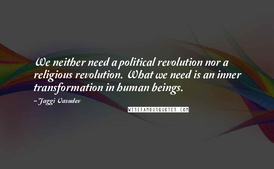 Jaggi Vasudev Quotes: We neither need a political revolution nor a religious revolution. What we need is an inner transformation in human beings.