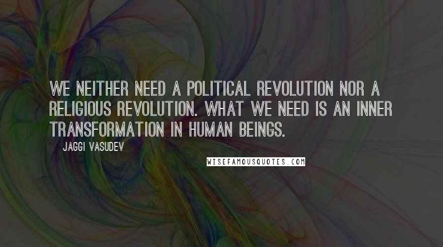 Jaggi Vasudev Quotes: We neither need a political revolution nor a religious revolution. What we need is an inner transformation in human beings.