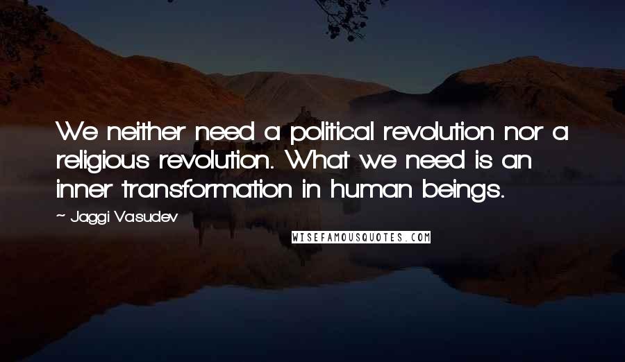 Jaggi Vasudev Quotes: We neither need a political revolution nor a religious revolution. What we need is an inner transformation in human beings.