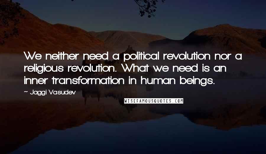 Jaggi Vasudev Quotes: We neither need a political revolution nor a religious revolution. What we need is an inner transformation in human beings.