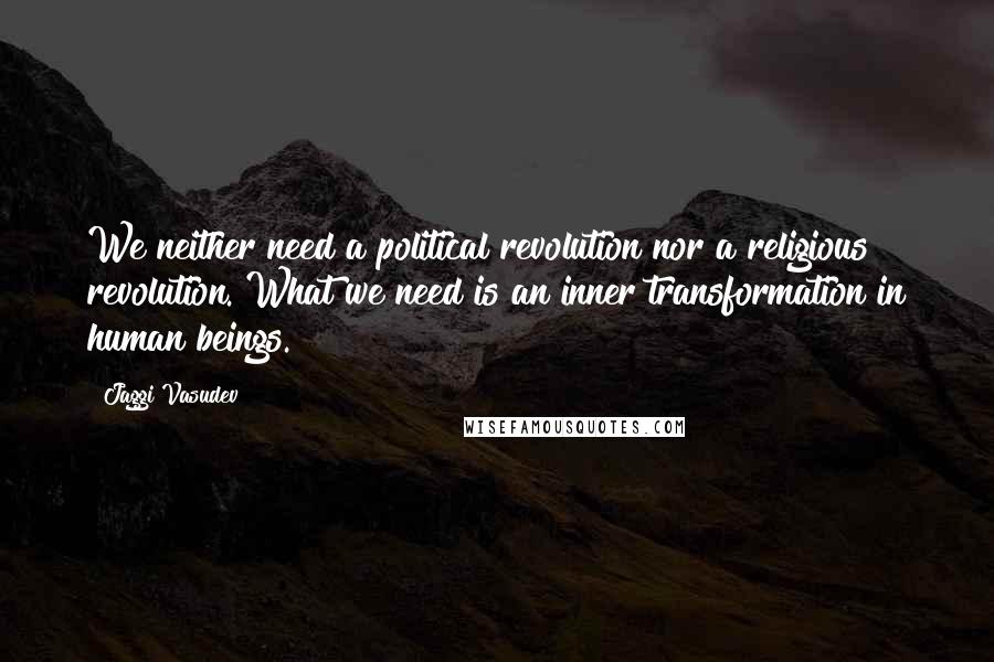 Jaggi Vasudev Quotes: We neither need a political revolution nor a religious revolution. What we need is an inner transformation in human beings.