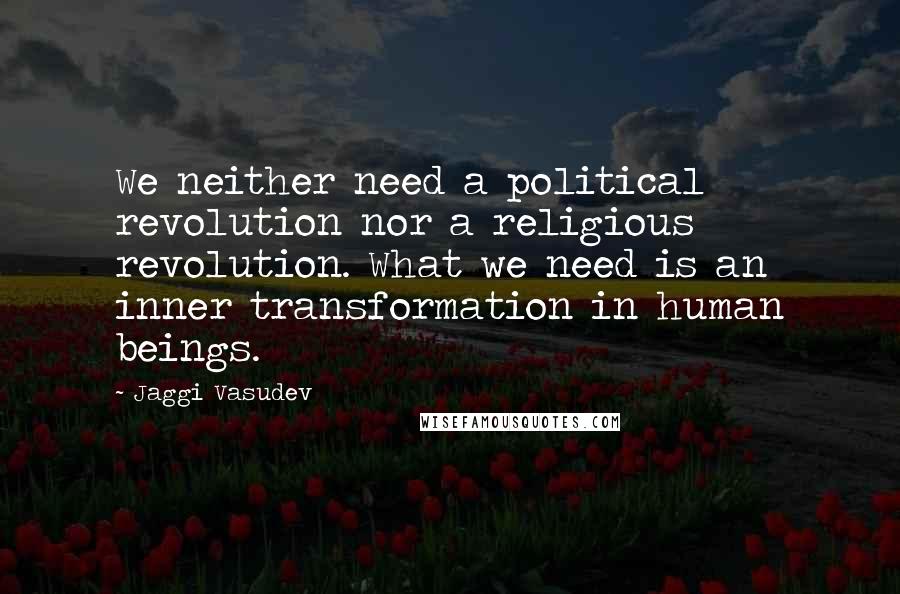 Jaggi Vasudev Quotes: We neither need a political revolution nor a religious revolution. What we need is an inner transformation in human beings.