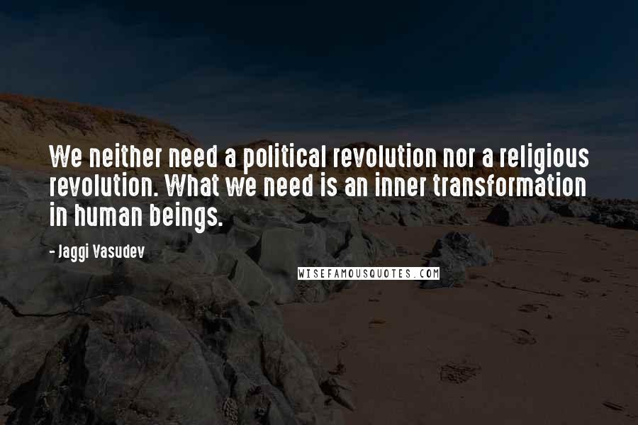 Jaggi Vasudev Quotes: We neither need a political revolution nor a religious revolution. What we need is an inner transformation in human beings.