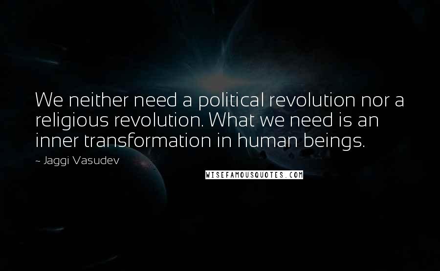 Jaggi Vasudev Quotes: We neither need a political revolution nor a religious revolution. What we need is an inner transformation in human beings.