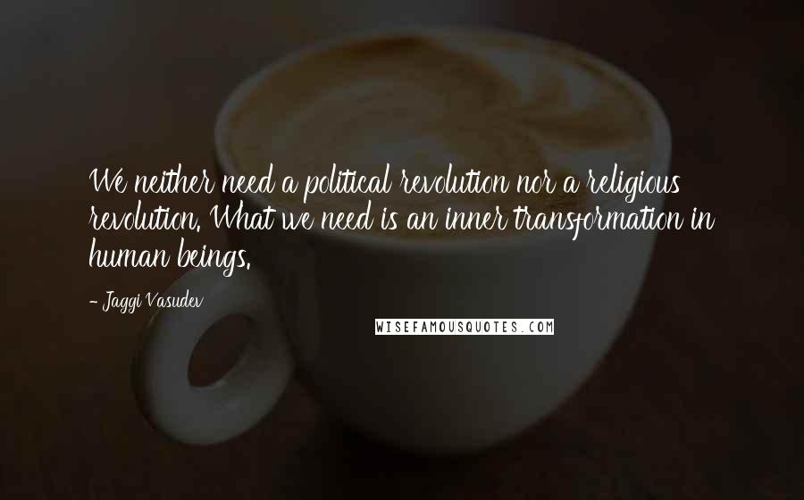 Jaggi Vasudev Quotes: We neither need a political revolution nor a religious revolution. What we need is an inner transformation in human beings.