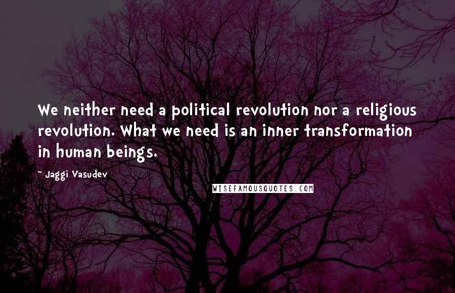 Jaggi Vasudev Quotes: We neither need a political revolution nor a religious revolution. What we need is an inner transformation in human beings.