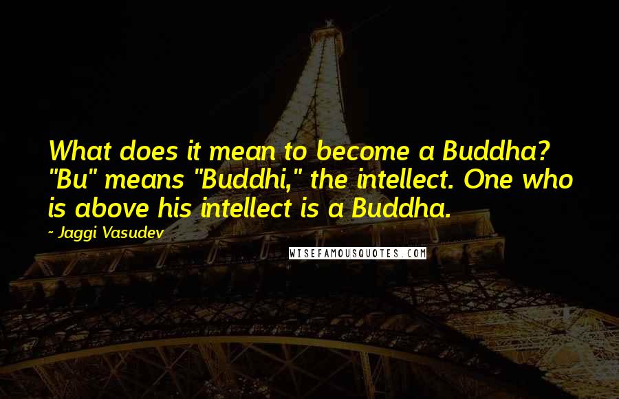 Jaggi Vasudev Quotes: What does it mean to become a Buddha? "Bu" means "Buddhi," the intellect. One who is above his intellect is a Buddha.