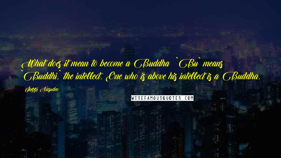 Jaggi Vasudev Quotes: What does it mean to become a Buddha? "Bu" means "Buddhi," the intellect. One who is above his intellect is a Buddha.