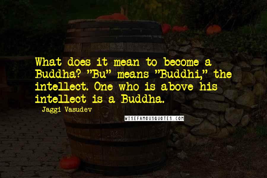 Jaggi Vasudev Quotes: What does it mean to become a Buddha? "Bu" means "Buddhi," the intellect. One who is above his intellect is a Buddha.