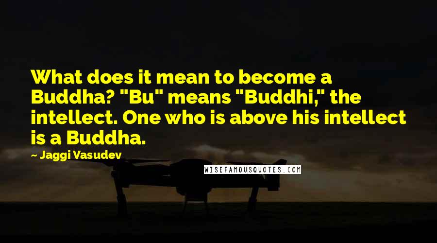 Jaggi Vasudev Quotes: What does it mean to become a Buddha? "Bu" means "Buddhi," the intellect. One who is above his intellect is a Buddha.