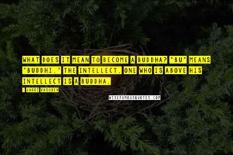 Jaggi Vasudev Quotes: What does it mean to become a Buddha? "Bu" means "Buddhi," the intellect. One who is above his intellect is a Buddha.
