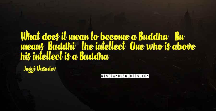 Jaggi Vasudev Quotes: What does it mean to become a Buddha? "Bu" means "Buddhi," the intellect. One who is above his intellect is a Buddha.