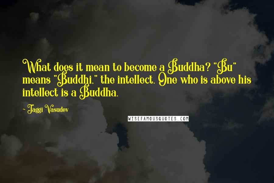 Jaggi Vasudev Quotes: What does it mean to become a Buddha? "Bu" means "Buddhi," the intellect. One who is above his intellect is a Buddha.