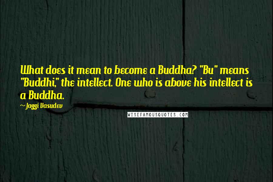 Jaggi Vasudev Quotes: What does it mean to become a Buddha? "Bu" means "Buddhi," the intellect. One who is above his intellect is a Buddha.