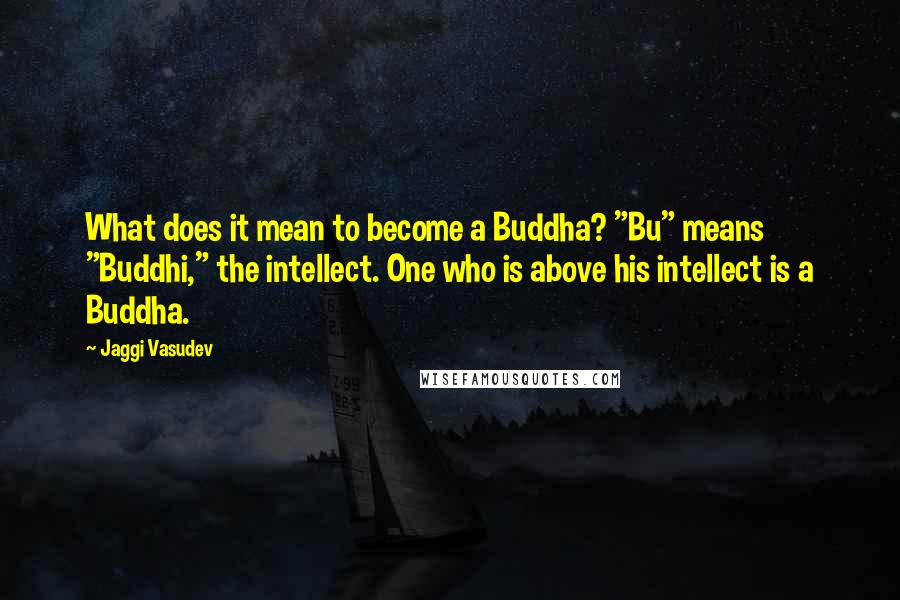 Jaggi Vasudev Quotes: What does it mean to become a Buddha? "Bu" means "Buddhi," the intellect. One who is above his intellect is a Buddha.