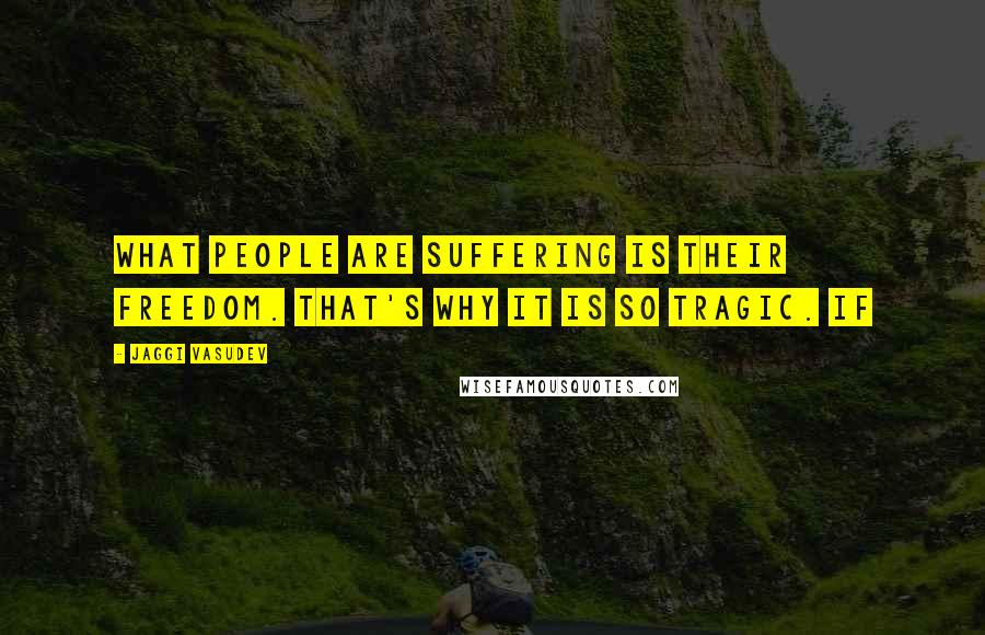Jaggi Vasudev Quotes: What people are suffering is their freedom. That's why it is so tragic. If