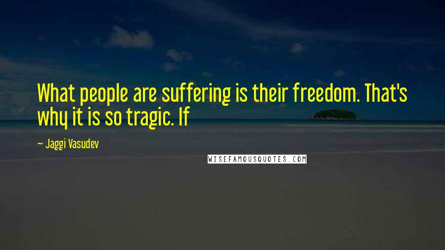 Jaggi Vasudev Quotes: What people are suffering is their freedom. That's why it is so tragic. If