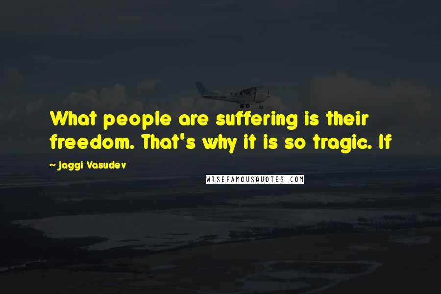 Jaggi Vasudev Quotes: What people are suffering is their freedom. That's why it is so tragic. If