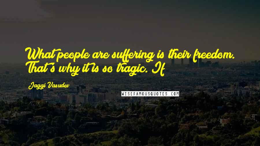 Jaggi Vasudev Quotes: What people are suffering is their freedom. That's why it is so tragic. If