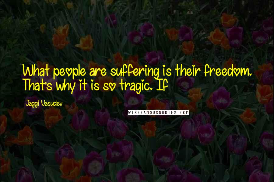 Jaggi Vasudev Quotes: What people are suffering is their freedom. That's why it is so tragic. If