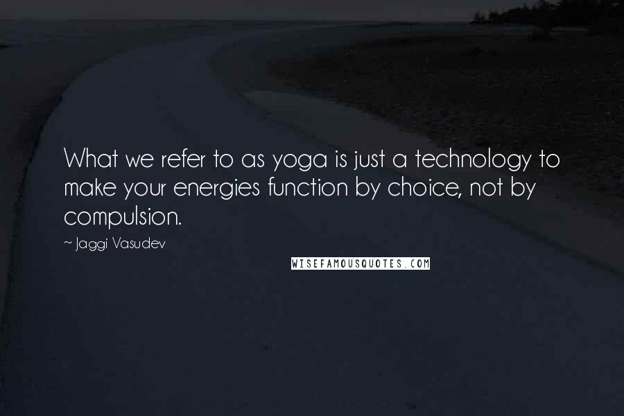 Jaggi Vasudev Quotes: What we refer to as yoga is just a technology to make your energies function by choice, not by compulsion.