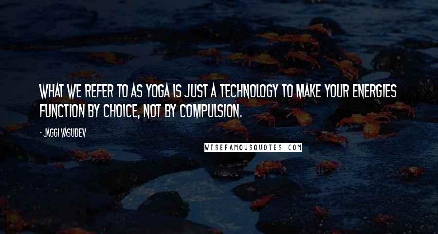 Jaggi Vasudev Quotes: What we refer to as yoga is just a technology to make your energies function by choice, not by compulsion.