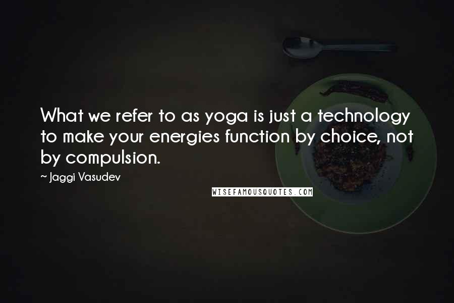 Jaggi Vasudev Quotes: What we refer to as yoga is just a technology to make your energies function by choice, not by compulsion.