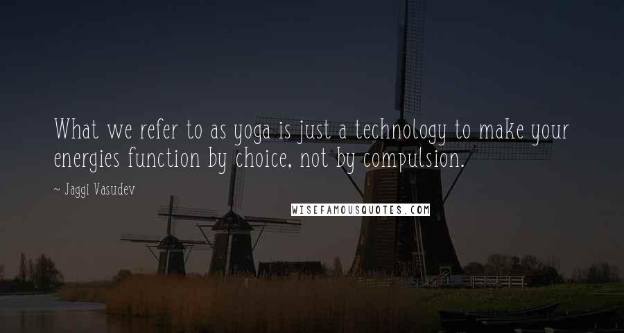 Jaggi Vasudev Quotes: What we refer to as yoga is just a technology to make your energies function by choice, not by compulsion.