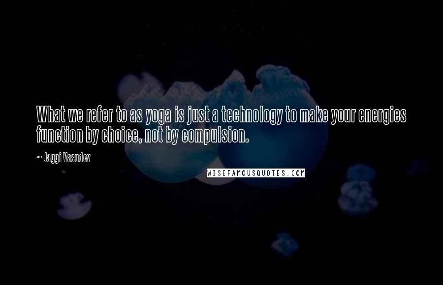 Jaggi Vasudev Quotes: What we refer to as yoga is just a technology to make your energies function by choice, not by compulsion.