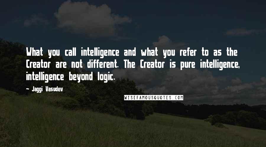 Jaggi Vasudev Quotes: What you call intelligence and what you refer to as the Creator are not different. The Creator is pure intelligence, intelligence beyond logic.