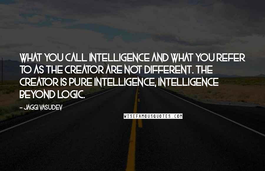 Jaggi Vasudev Quotes: What you call intelligence and what you refer to as the Creator are not different. The Creator is pure intelligence, intelligence beyond logic.