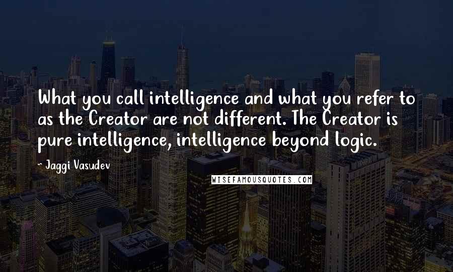 Jaggi Vasudev Quotes: What you call intelligence and what you refer to as the Creator are not different. The Creator is pure intelligence, intelligence beyond logic.