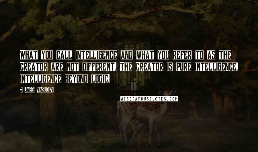 Jaggi Vasudev Quotes: What you call intelligence and what you refer to as the Creator are not different. The Creator is pure intelligence, intelligence beyond logic.