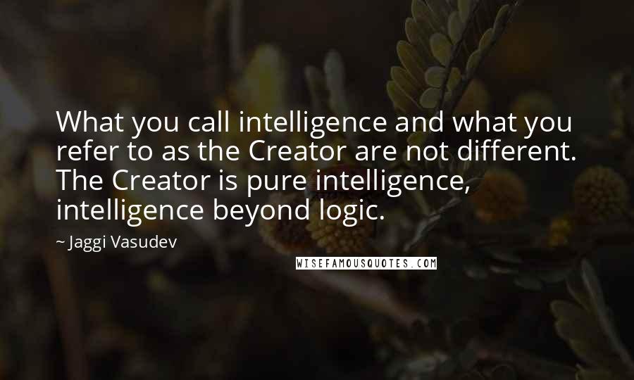 Jaggi Vasudev Quotes: What you call intelligence and what you refer to as the Creator are not different. The Creator is pure intelligence, intelligence beyond logic.