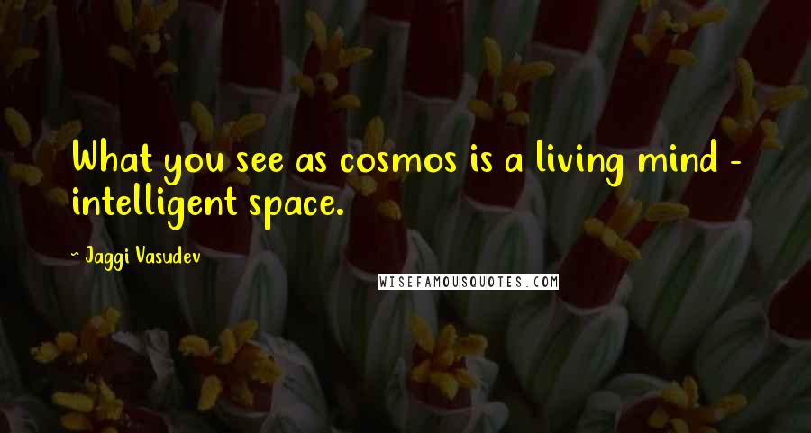 Jaggi Vasudev Quotes: What you see as cosmos is a living mind - intelligent space.