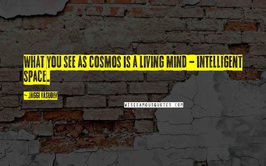 Jaggi Vasudev Quotes: What you see as cosmos is a living mind - intelligent space.