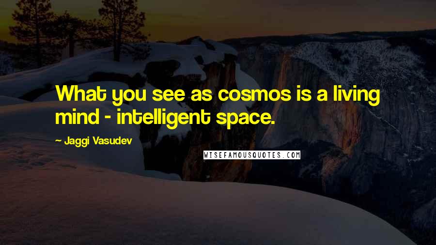 Jaggi Vasudev Quotes: What you see as cosmos is a living mind - intelligent space.