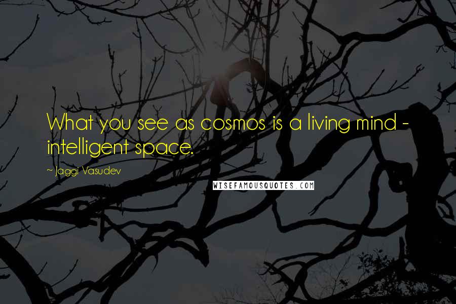 Jaggi Vasudev Quotes: What you see as cosmos is a living mind - intelligent space.