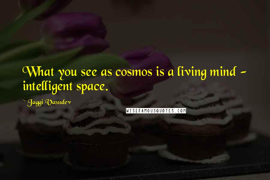 Jaggi Vasudev Quotes: What you see as cosmos is a living mind - intelligent space.