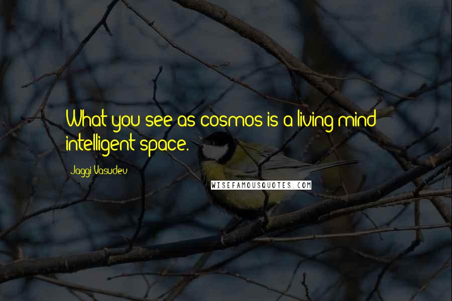 Jaggi Vasudev Quotes: What you see as cosmos is a living mind - intelligent space.