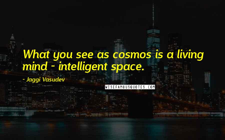 Jaggi Vasudev Quotes: What you see as cosmos is a living mind - intelligent space.