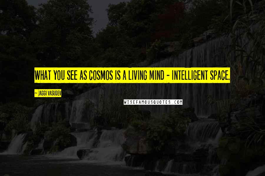 Jaggi Vasudev Quotes: What you see as cosmos is a living mind - intelligent space.