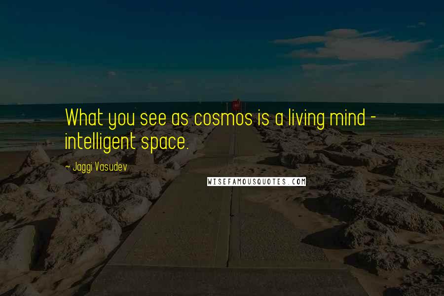 Jaggi Vasudev Quotes: What you see as cosmos is a living mind - intelligent space.