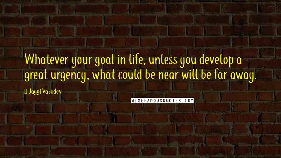 Jaggi Vasudev Quotes: Whatever your goal in life, unless you develop a great urgency, what could be near will be far away.