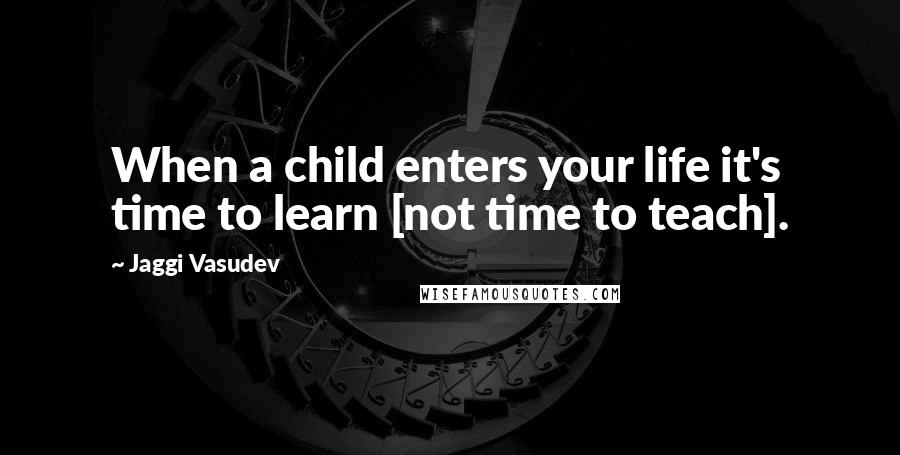 Jaggi Vasudev Quotes: When a child enters your life it's time to learn [not time to teach].