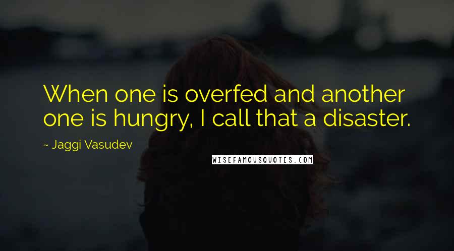 Jaggi Vasudev Quotes: When one is overfed and another one is hungry, I call that a disaster.