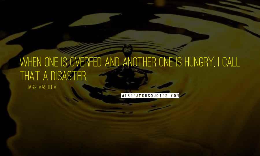 Jaggi Vasudev Quotes: When one is overfed and another one is hungry, I call that a disaster.